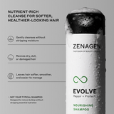 Zenagen Evolve Nourishing Shampoo gently cleanses while helping maintain moisture, supporting softer, smoother, healthier-looking hair.